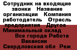 Сотрудник на входящие звонки › Название организации ­ Компания-работодатель › Отрасль предприятия ­ Другое › Минимальный оклад ­ 12 000 - Все города Работа » Вакансии   . Свердловская обл.,Реж г.